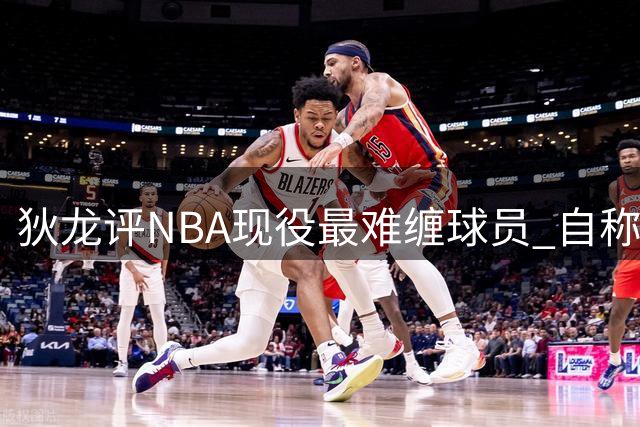 狄龙评NBA现役最难缠球员 自称榜首提及追梦等三人